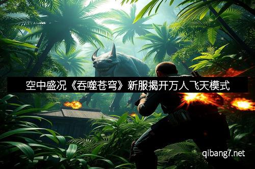 空中盛况《吞噬苍穹》新服揭开万人飞天模式