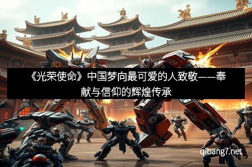 《光荣使命》中国梦向最可爱的人致敬——奉献与信仰的辉煌传承
