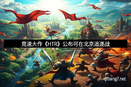 竞速大作《HTR》公布可在北京追逐战