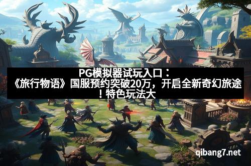 PG模拟器试玩入口：《旅行物语》国服预约突破20万，开启全新奇幻旅途！特色玩法大曝光