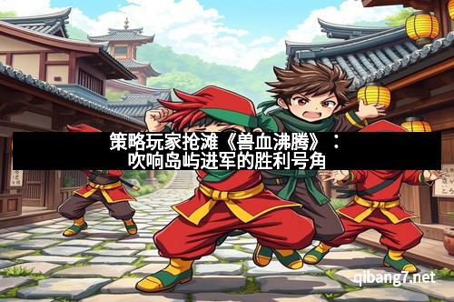 策略玩家抢滩《兽血沸腾》：吹响岛屿进军的胜利号角