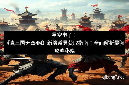 星空电子：《真三国无双4M》新增道具获取指南：全面解析最强攻略秘籍