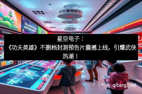 星空电子：《功夫英雄》不删档封测预告片震撼上线，引爆武侠热潮！